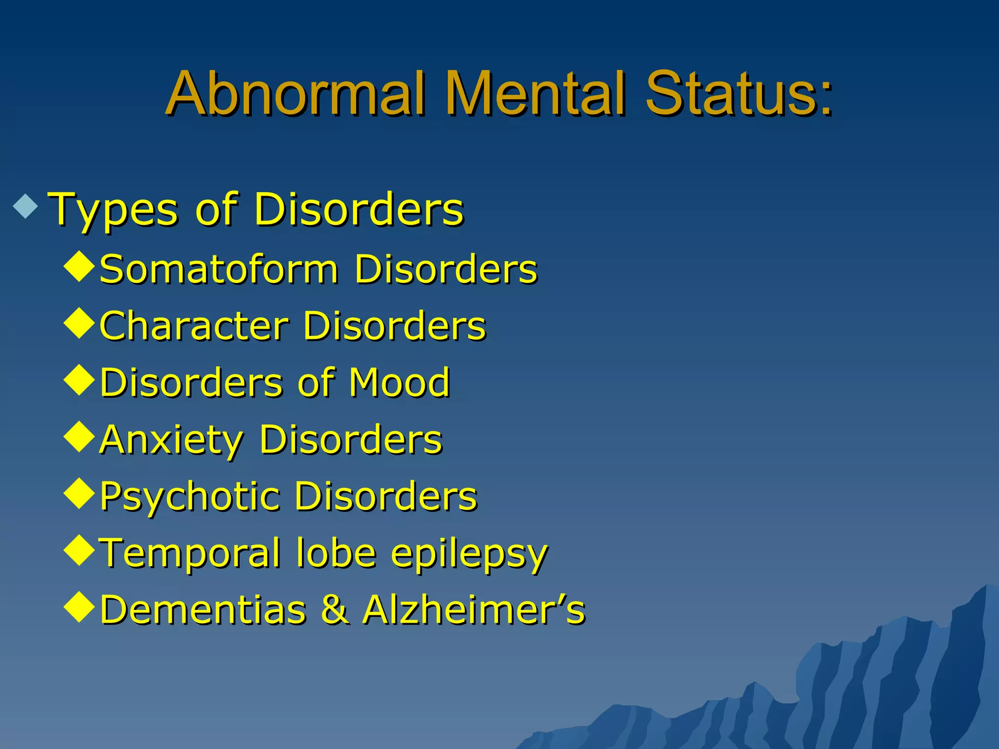 Abnormal Mental Status: Types of Disorders Somatoform Disorders Character Disorders Disorders of Mood Anxiety Disorders Psychotic Disorders Temporal lobe epilepsy Dementias & Alzheimer’s 