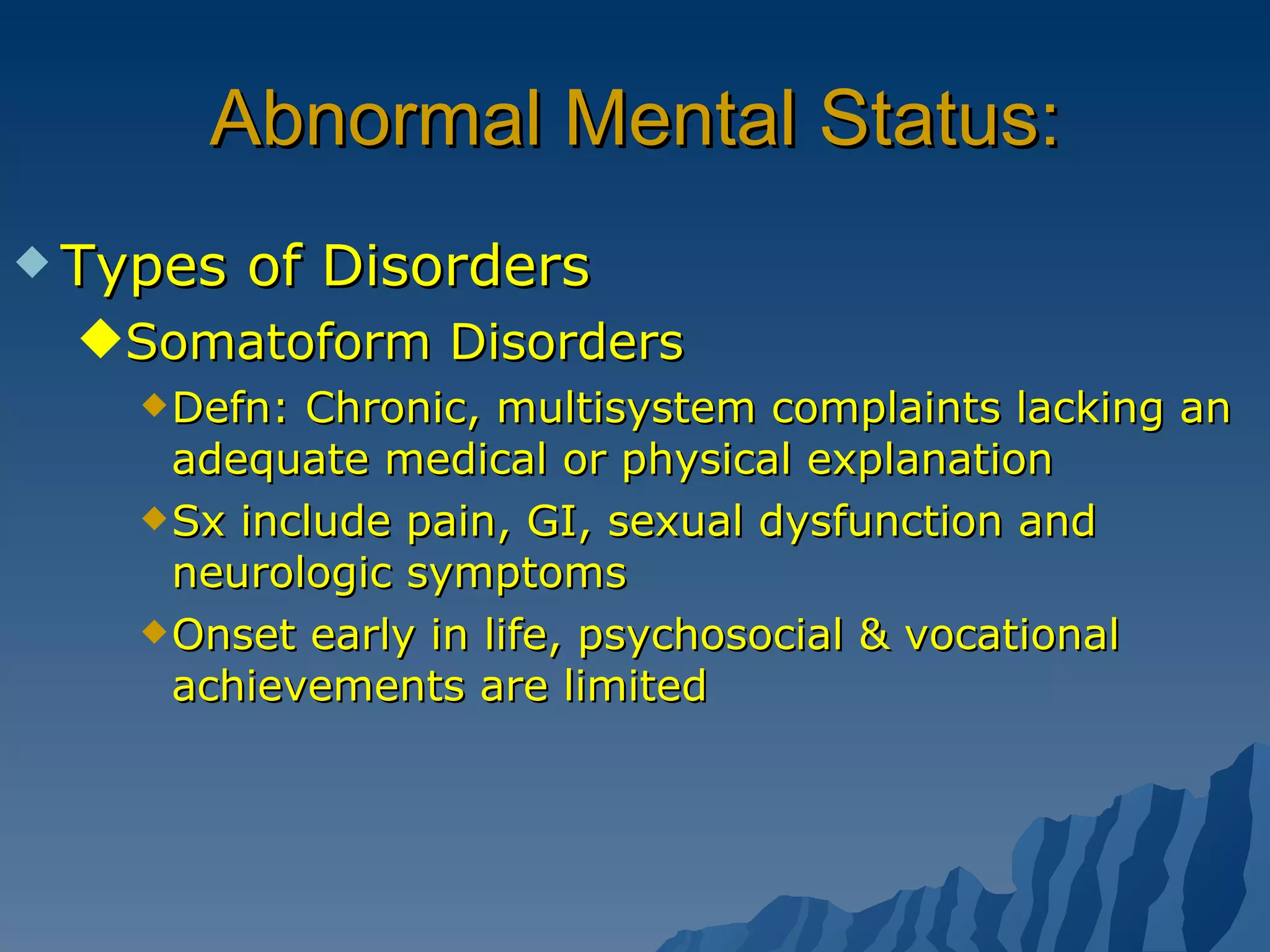 Abnormal Mental Status: Types of Disorders Somatoform Disorders Defn: Chronic, multisystem complaints lacking an adequate medical or physical explanation Sx include pain, GI, sexual dysfunction and neurologic symptoms Onset early in life, psychosocial & vocational achievements are limited 