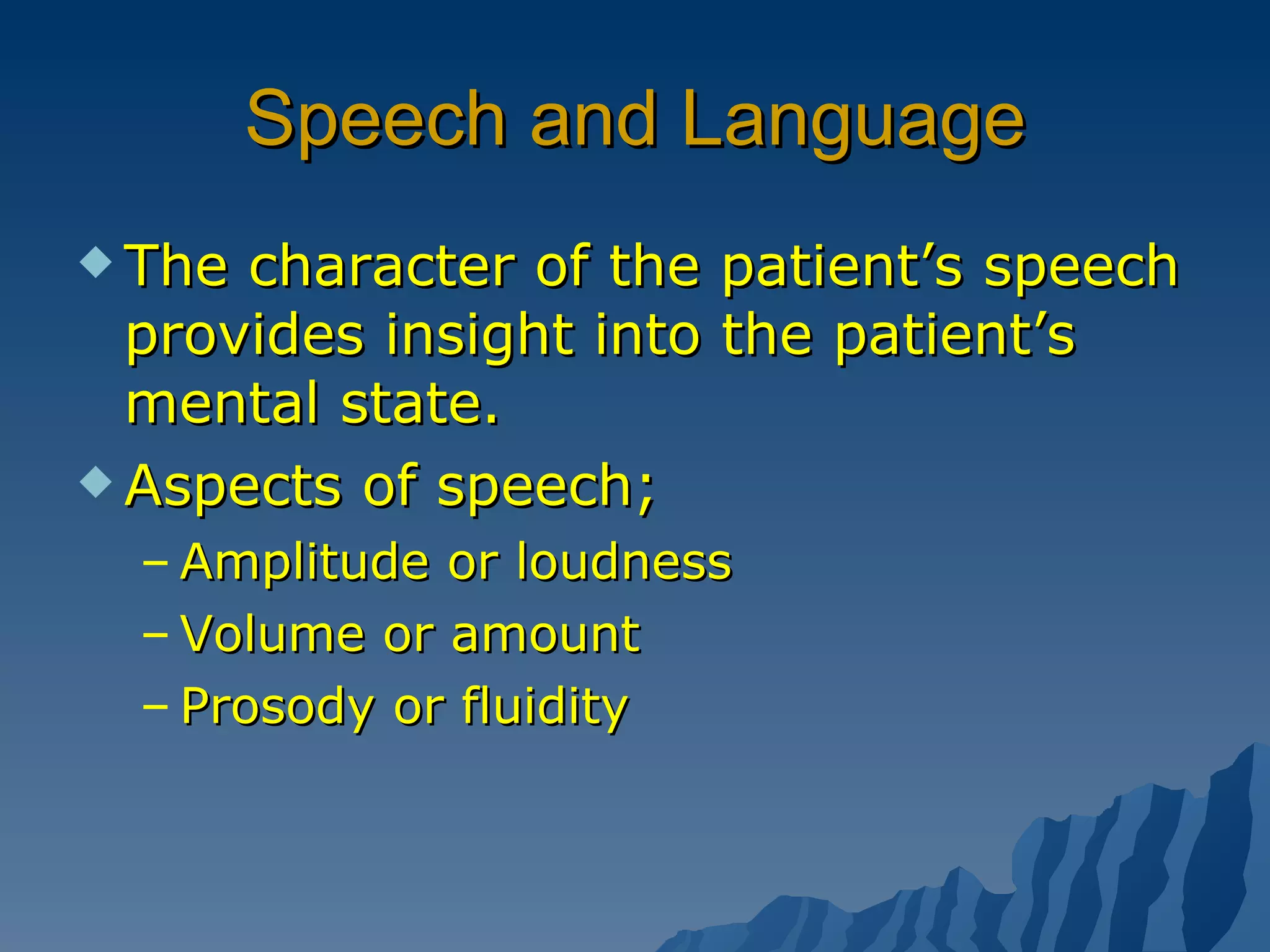 Speech and Language The character of the patient’s speech provides insight into the patient’s mental state. Aspects of speech; Amplitude or loudness Volume or amount Prosody or fluidity  