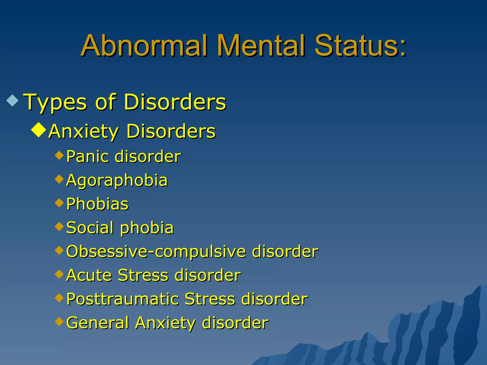 Abnormal Mental Status: Types of Disorders Anxiety Disorders Panic disorder Agoraphobia Phobias Social phobia Obsessive-compulsive disorder Acute Stress disorder Posttraumatic Stress disorder  General Anxiety disorder 