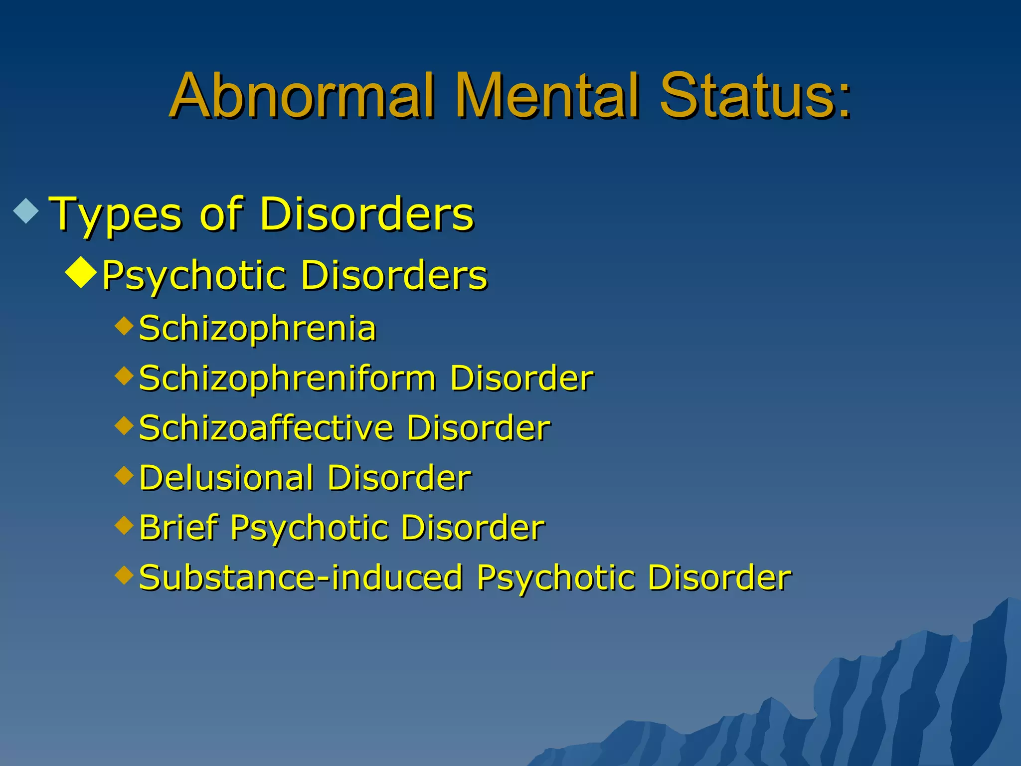 Abnormal Mental Status: Types of Disorders Psychotic Disorders Schizophrenia  Schizophreniform Disorder Schizoaffective Disorder Delusional Disorder Brief Psychotic Disorder Substance-induced Psychotic Disorder 