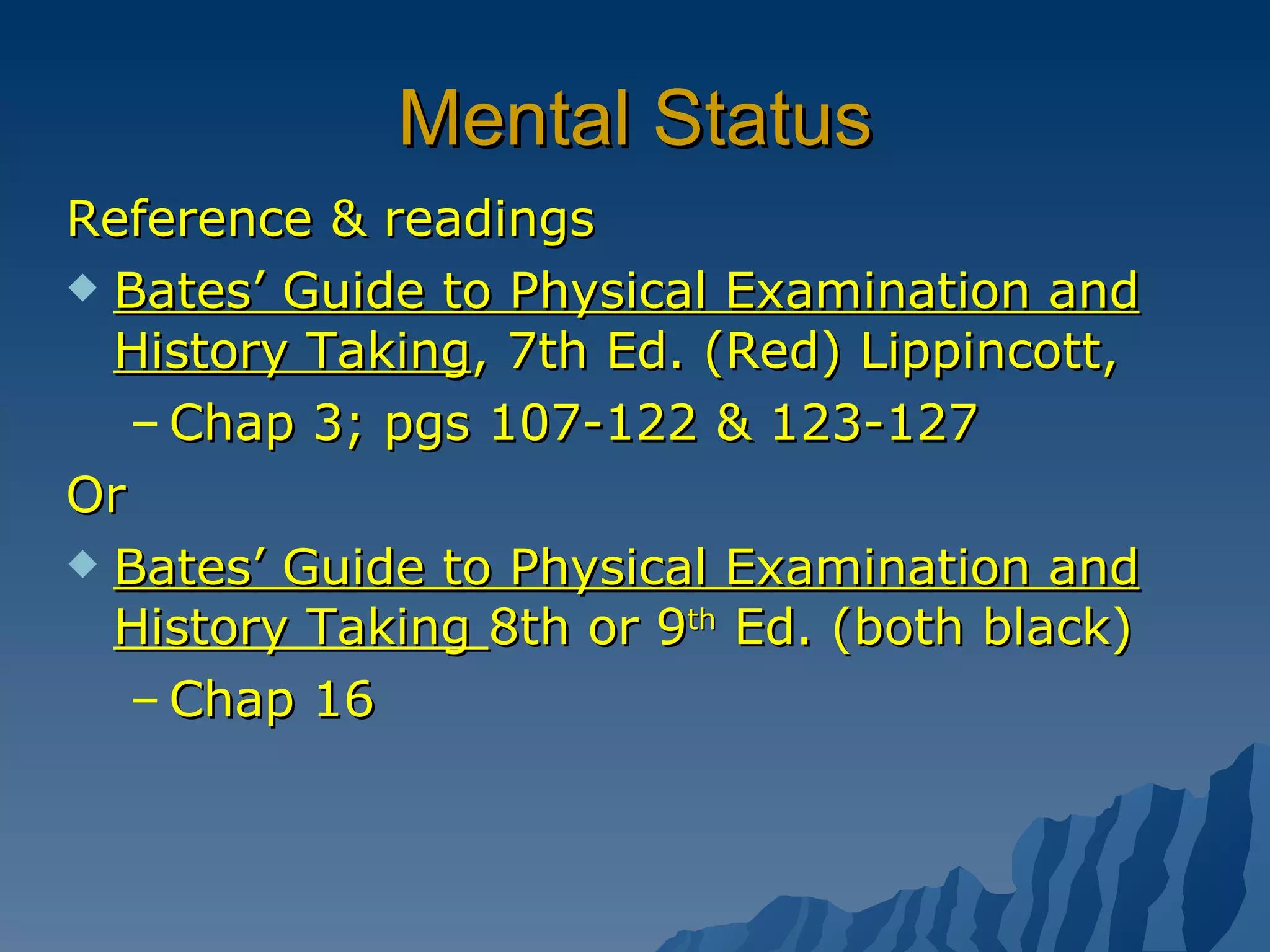 Mental Status Reference & readings Bates’ Guide to Physical Examination and History Taking , 7th Ed. (Red) Lippincott,  Chap 3; pgs 107-122 & 123-127 Or Bates’ Guide to Physical Examination and History Taking  8th or 9 th  Ed. (both black) Chap 16 