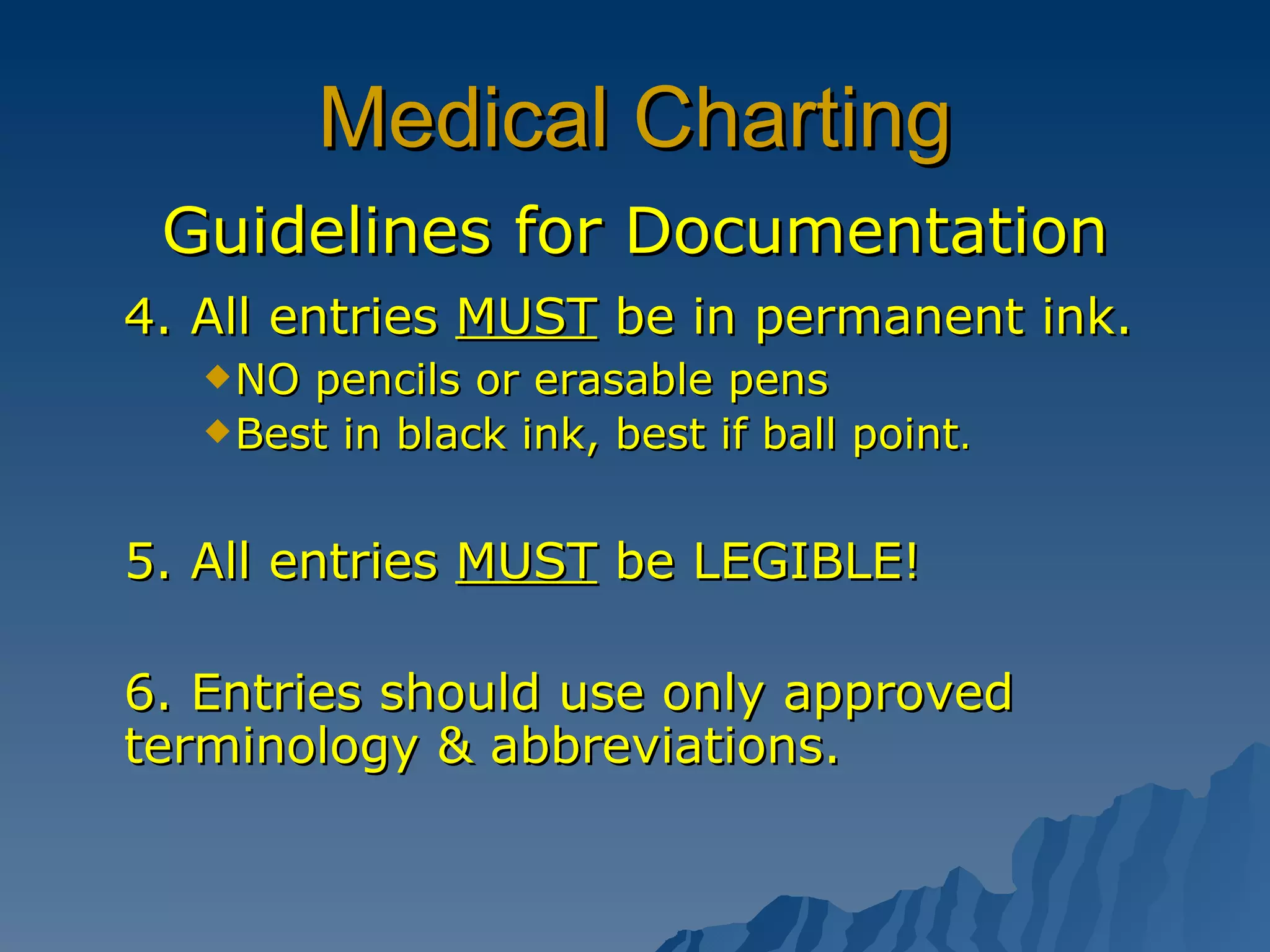 Medical Charting Guidelines for Documentation 4. All entries  MUST  be in permanent ink. NO pencils or erasable pens Best in black ink, best if ball point . 5. All entries  MUST  be LEGIBLE!  6. Entries should use only approved terminology & abbreviations.  