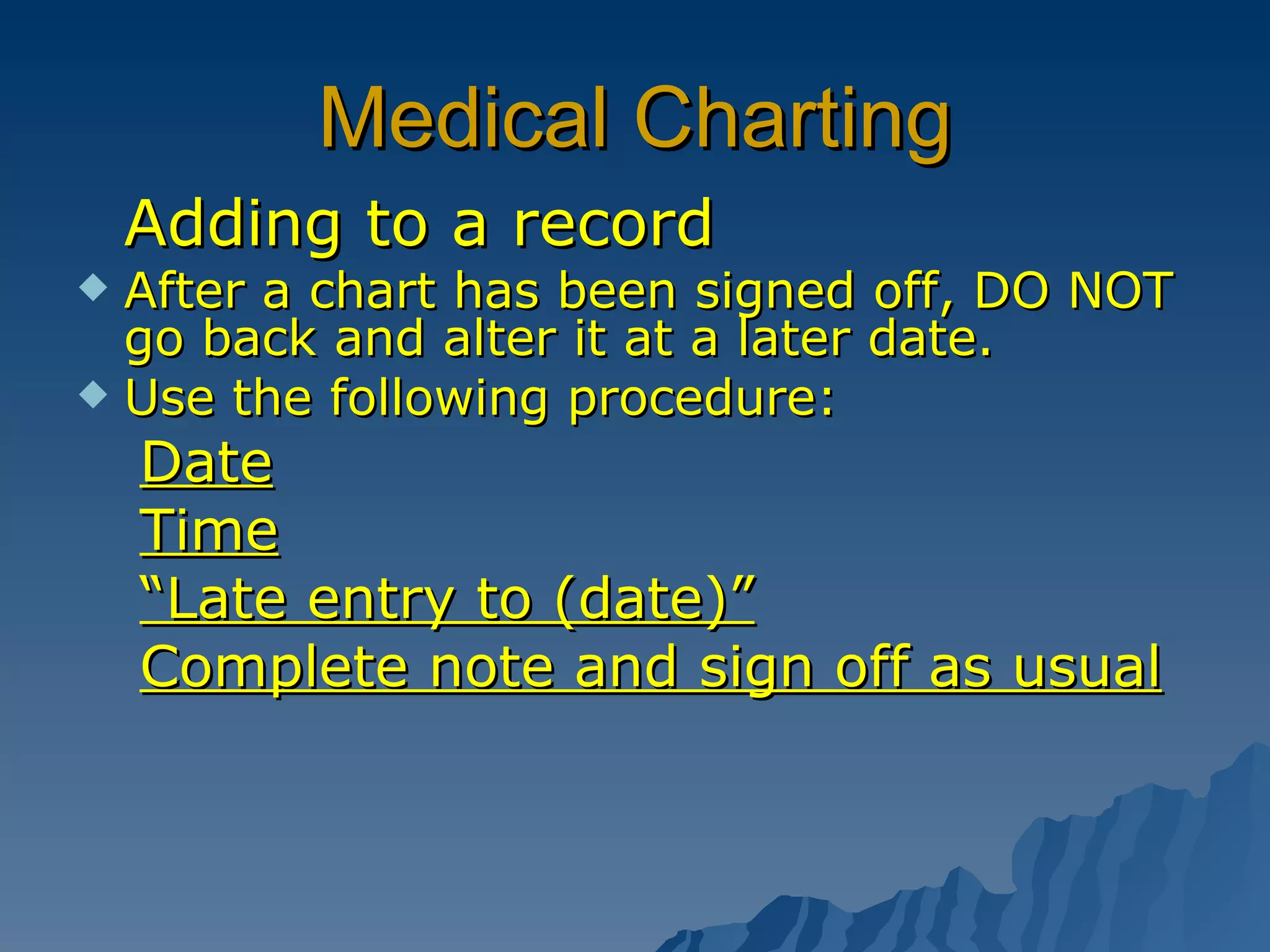 Medical Charting Adding to a record After a chart has been signed off, DO NOT go back and alter it at a later date. Use the following procedure: Date Time “ Late entry to (date)” Complete note and sign off as usual 