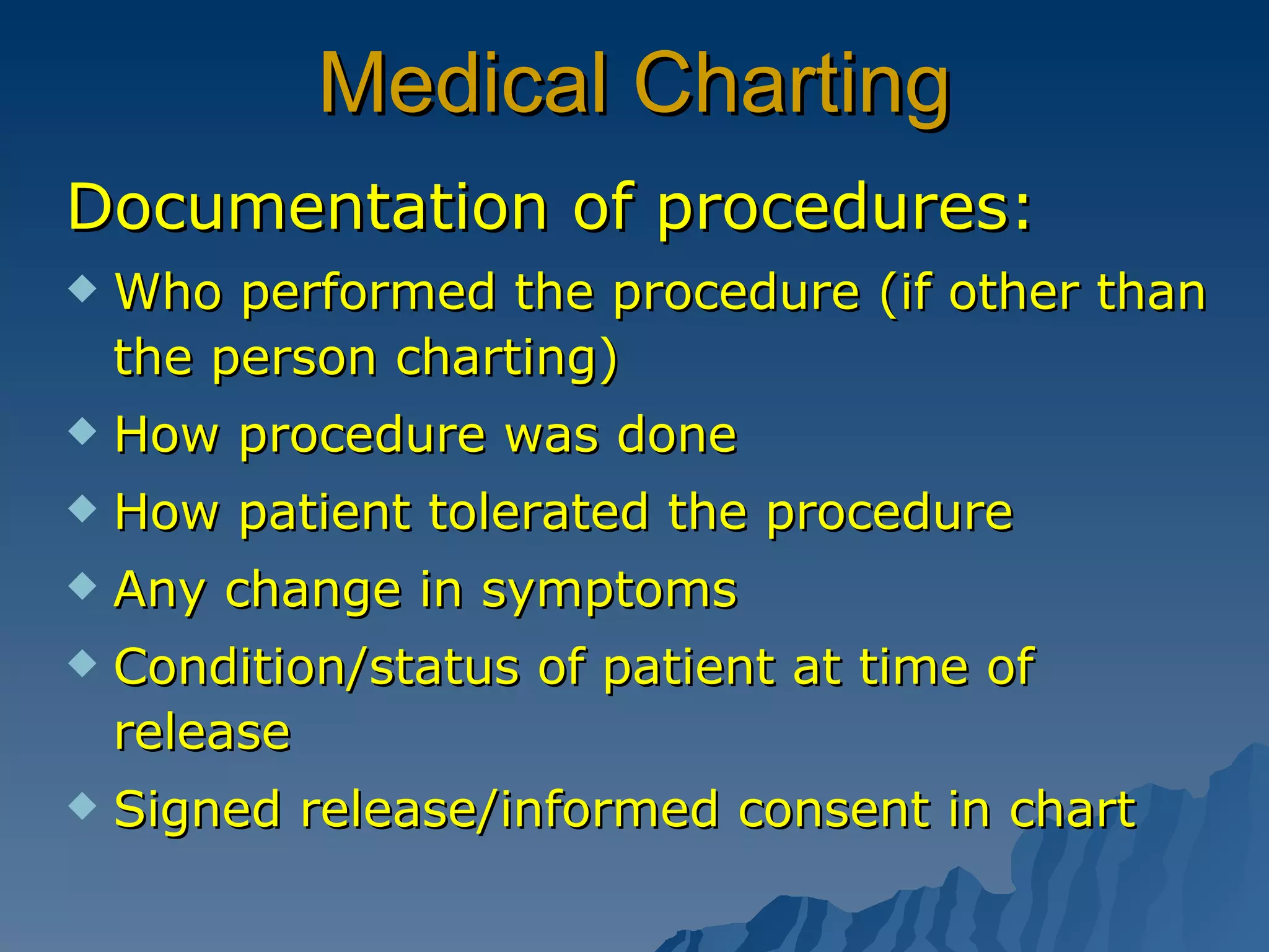 Medical Charting Documentation of procedures: Who performed the procedure (if other than the person charting) How procedure was done How patient tolerated the procedure Any change in symptoms Condition/status of patient at time of release Signed release/informed consent in chart 