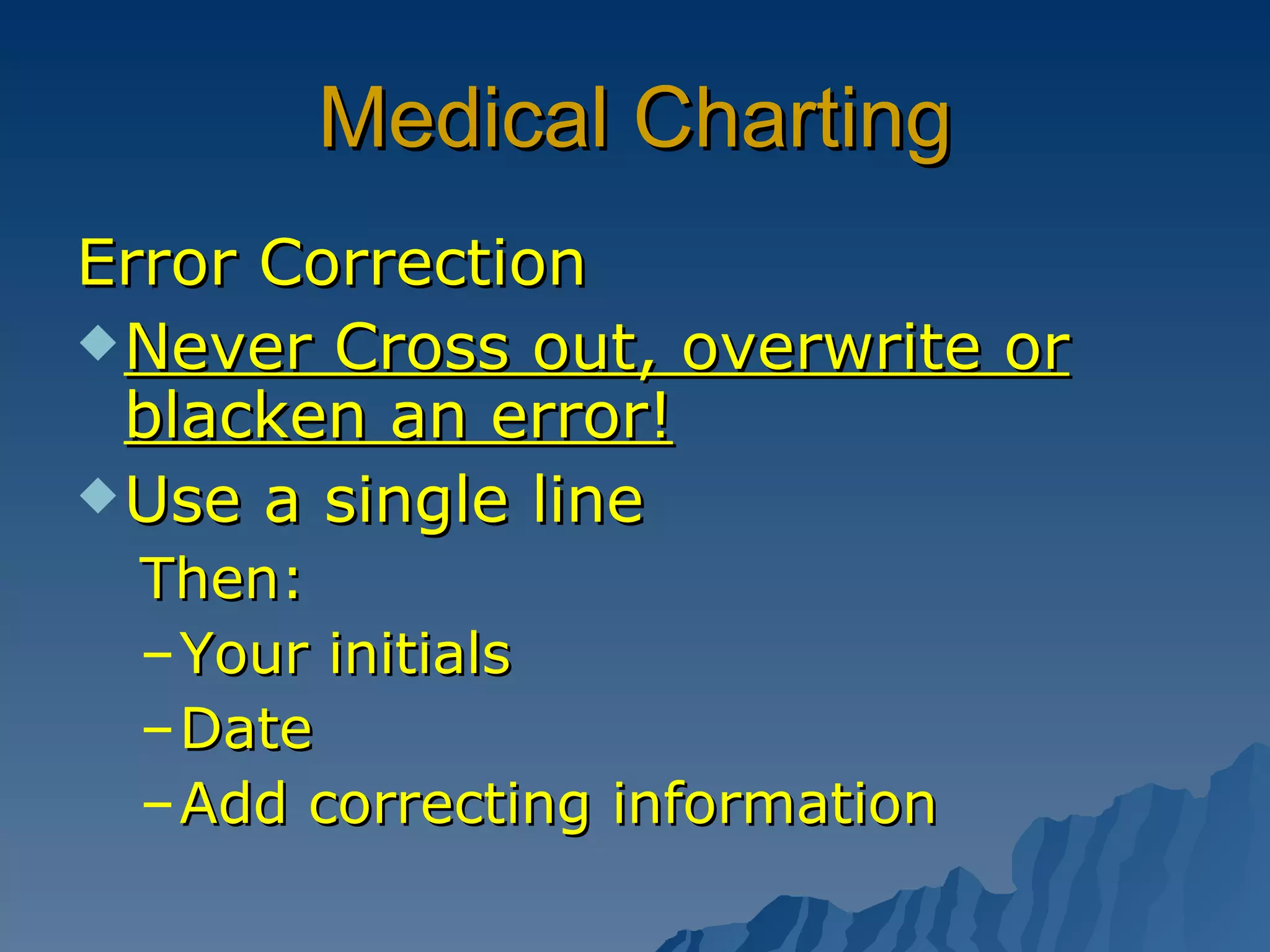 Medical Charting Error Correction Never Cross out, overwrite or blacken an error! Use a single line Then: Your initials Date Add correcting information 