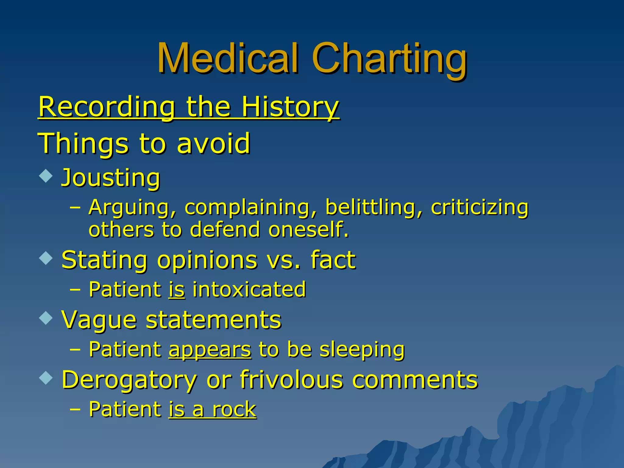 Medical Charting Recording the History Things to avoid Jousting Arguing, complaining, belittling, criticizing others to defend oneself. Stating opinions vs. fact Patient  is  intoxicated Vague statements Patient  appears  to be sleeping Derogatory or frivolous comments Patient  is a rock 