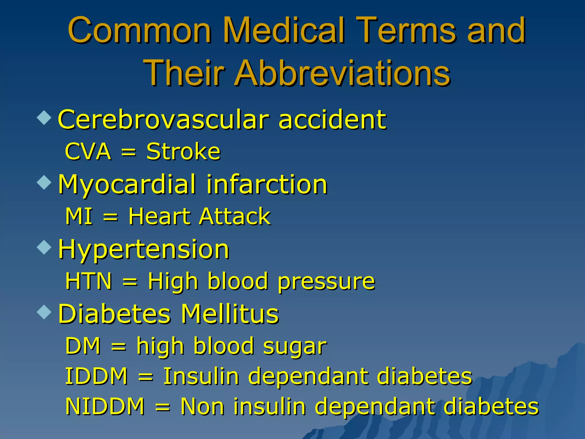 Common Medical Terms and Their Abbreviations Cerebrovascular accident  CVA = Stroke  Myocardial infarction MI = Heart Attack Hypertension HTN = High blood pressure Diabetes Mellitus DM = high blood sugar IDDM = Insulin dependant diabetes NIDDM = Non insulin dependant diabetes 