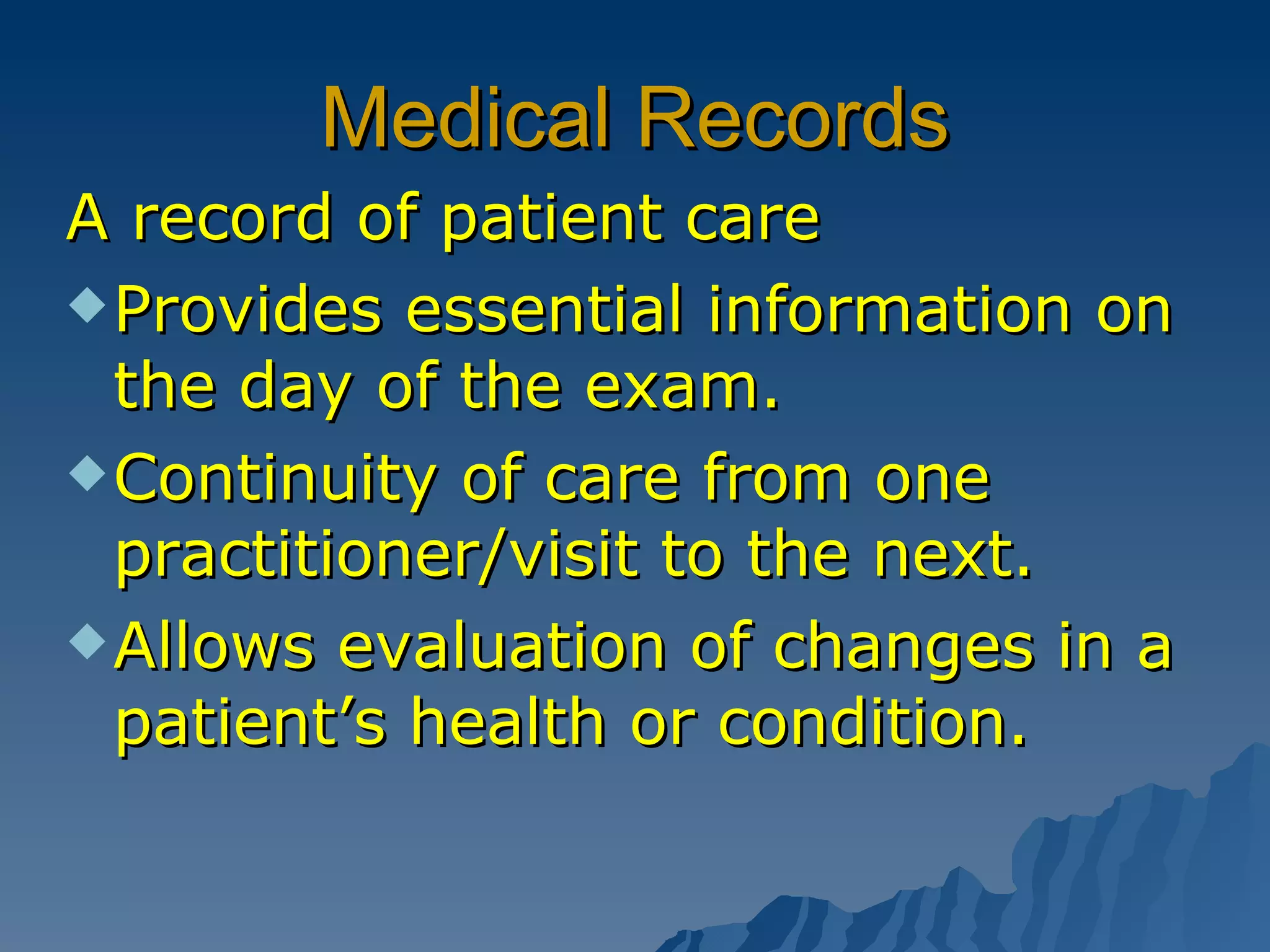 Medical Records A record of patient care Provides essential information on the day of the exam. Continuity of care from one practitioner/visit to the next. Allows evaluation of changes in a patient’s health or condition. 