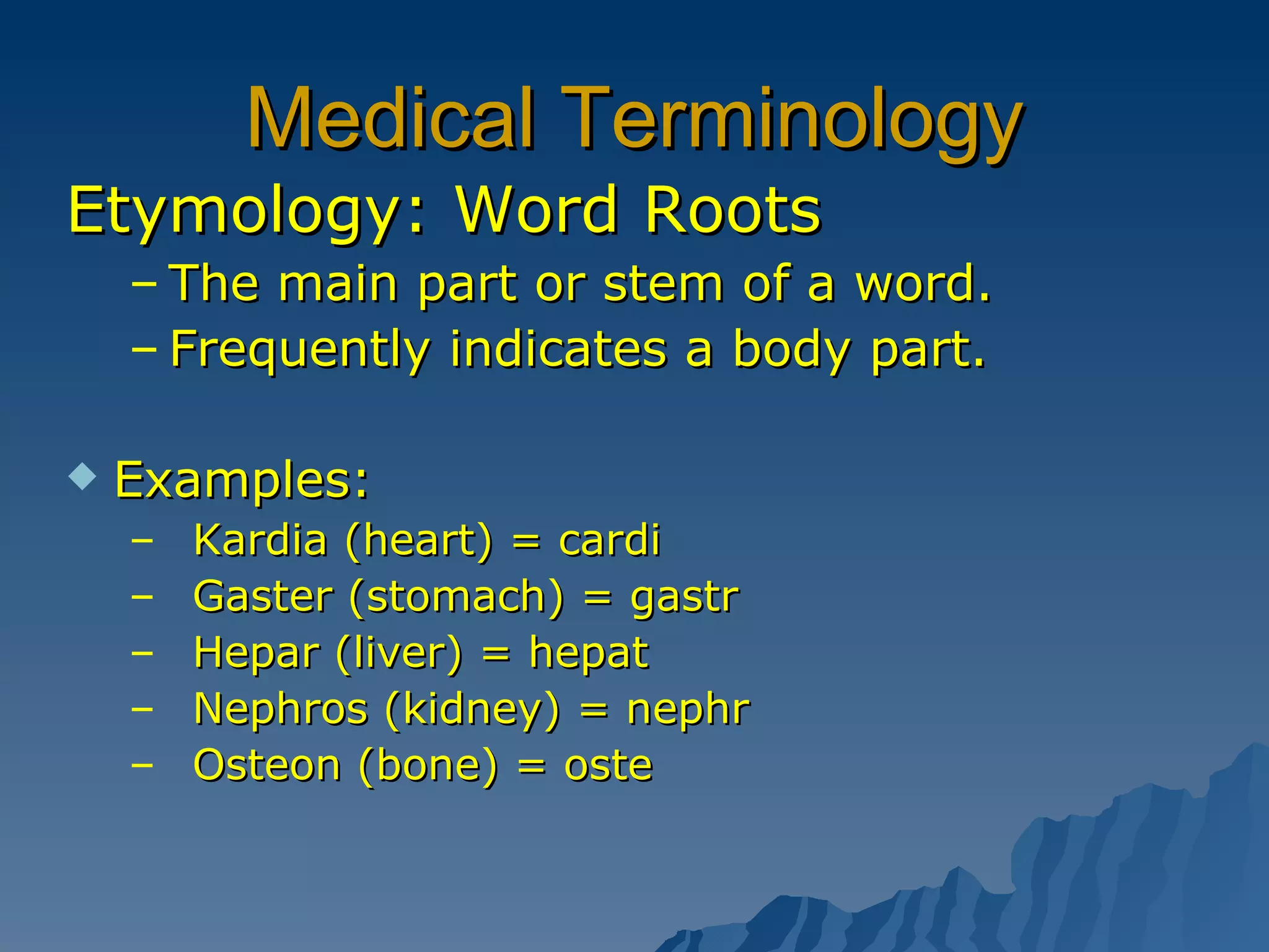 Medical Terminology Etymology: Word Roots The main part or stem of a word. Frequently indicates a body part. Examples:  Kardia (heart) = cardi Gaster (stomach) = gastr Hepar (liver) = hepat Nephros (kidney) = nephr Osteon (bone) = oste 