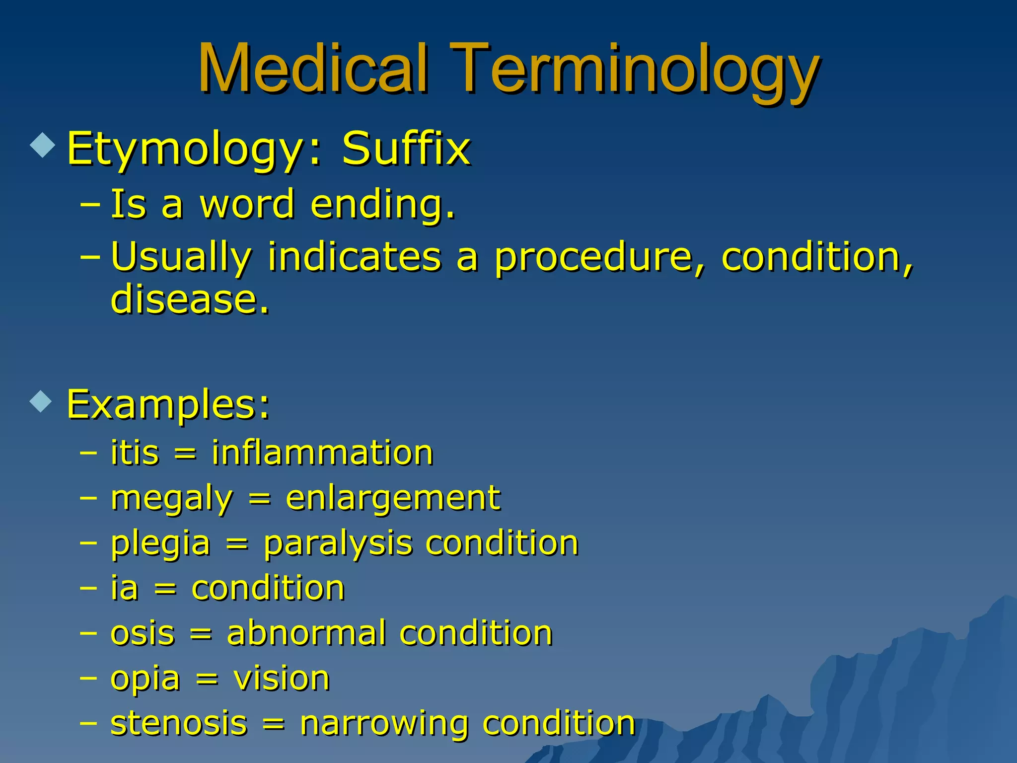 Medical Terminology Etymology: Suffix Is a word ending.  Usually indicates a procedure, condition, disease. Examples:  itis = inflammation  megaly = enlargement plegia = paralysis condition  ia = condition  osis = abnormal condition opia = vision stenosis = narrowing condition 