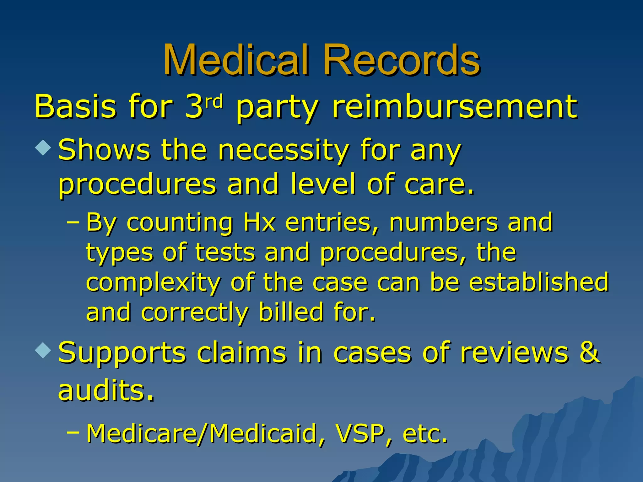 Medical Records Basis for 3 rd  party reimbursement Shows the necessity for any procedures and level of care. By counting Hx entries, numbers and types of tests and procedures, the complexity of the case can be established and correctly billed for. Supports claims in cases of reviews & audits .  Medicare/Medicaid, VSP, etc.   
