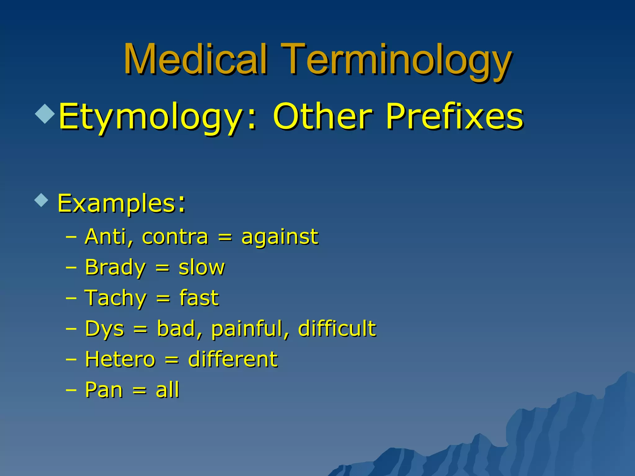 Medical Terminology Etymology: Other Prefixes Examples :  Anti, contra = against Brady = slow Tachy = fast Dys = bad, painful, difficult Hetero = different Pan = all 