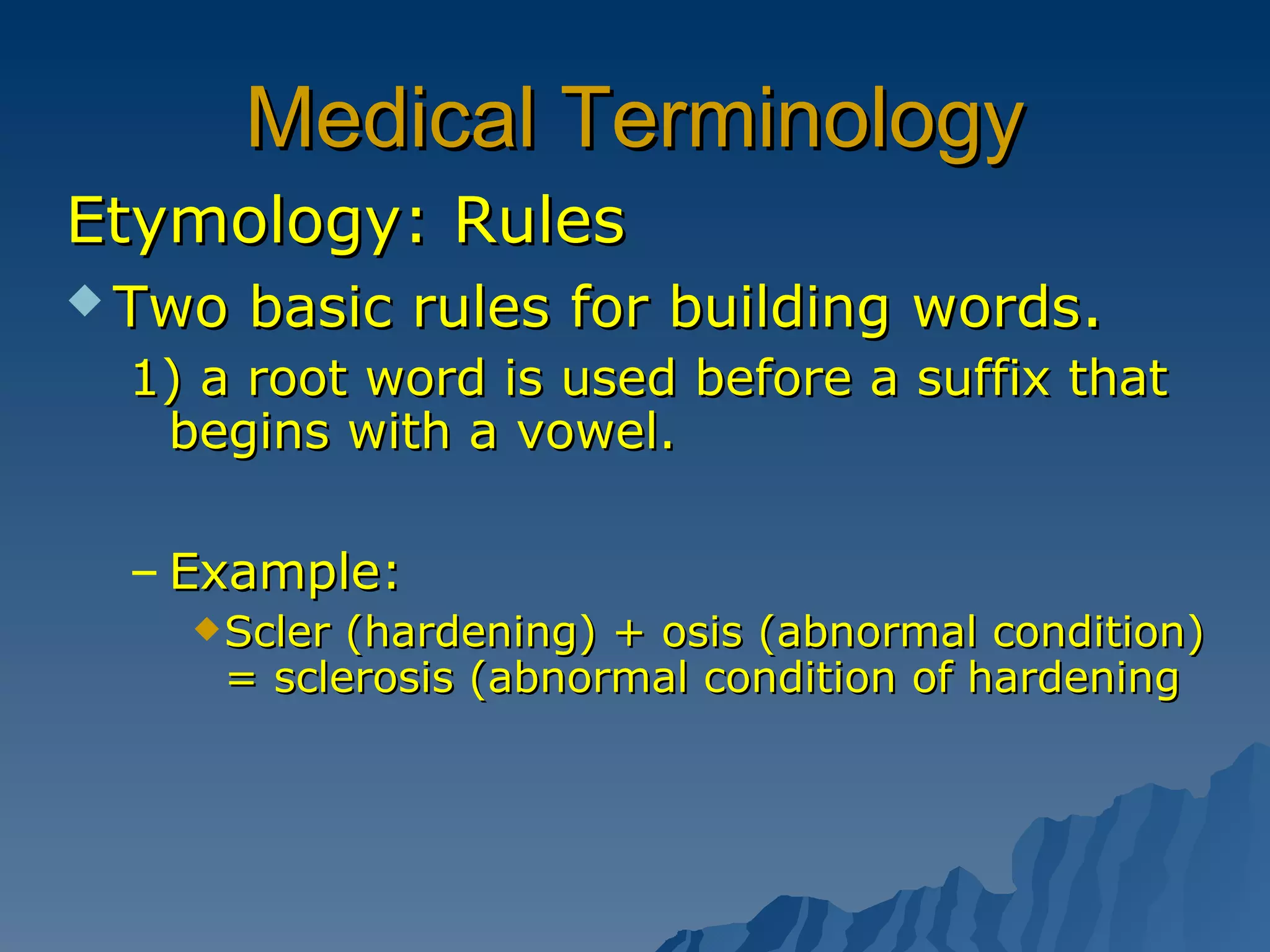 Medical Terminology Etymology: Rules Two basic rules for building words . 1) a root word is used before a suffix that begins with a vowel. Example: Scler (hardening) + osis (abnormal condition) = sclerosis (abnormal condition of hardening 