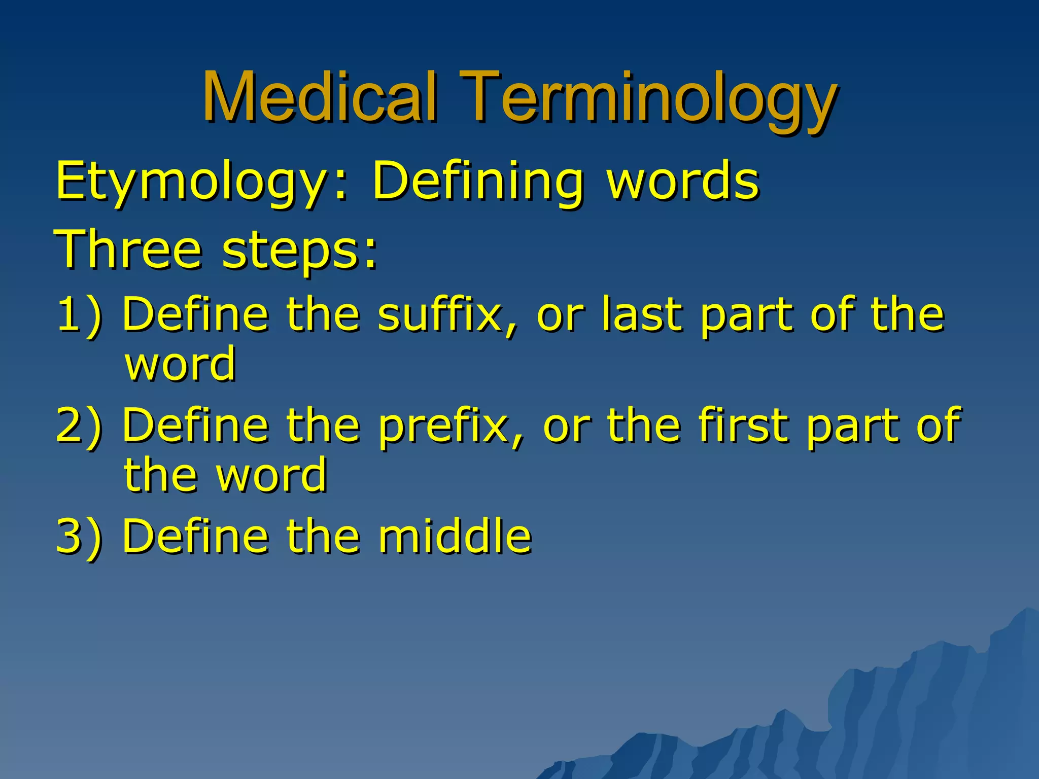 Medical Terminology Etymology: Defining words Three steps: 1) Define the suffix, or last part of the word 2) Define the prefix, or the first part of the word 3) Define the middle 