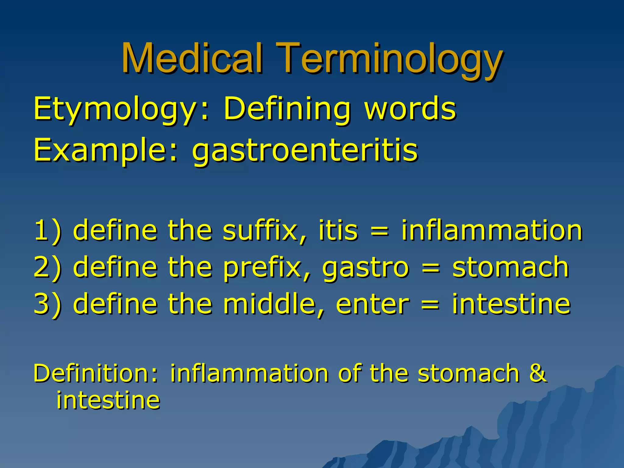 Medical Terminology Etymology: Defining words Example: gastroenteritis 1) define the suffix, itis = inflammation 2) define the prefix, gastro = stomach 3) define the middle, enter = intestine Definition:   inflammation of the stomach & intestine 