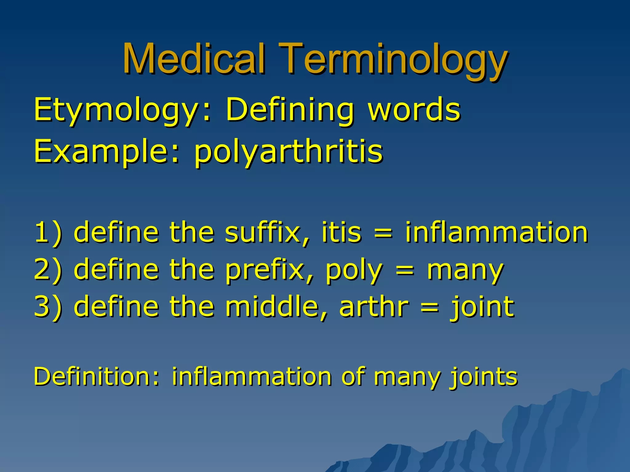 Medical Terminology Etymology: Defining words Example: polyarthritis 1) define the suffix, itis = inflammation 2) define the prefix, poly = many 3) define the middle, arthr = joint Definition:   inflammation of many joints 