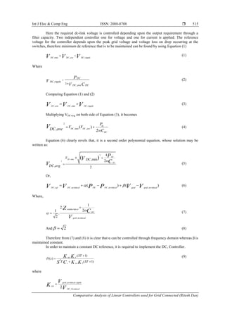 Int J Elec & Comp Eng ISSN: 2088-8708 
Comparative Analysis of Linear Controllers used for Grid Connected (Ritesh Das)
515
Here the required dc-link voltage is controlled depending upon the output requirement through a
filter capacity. Two independent controller one for voltage and one for current is applied. The reference
voltage for the controller depends upon the peak grid voltage and voltage loss on drop occurring at the
switches, therefore minimum dc reference that is to be maintained can be found by using Equation (1)
,min , ,DC DC ave DC rippleV V V  (1)
Where
,
2 . .
,
DC
DC ripple
DC ave DC
P
V
V C
 (2)
Comparing Equation (1) and (2)
, ,min ,DC ave DC DC rippleV V V  (3)
Multiplying VDC,avg on both side of Equation (3), it becomes
2
,min ,
( ), 2
dc
DC DC ave
DC
P
V VDC ave wC
V   (4)
Equation (6) clearly revels that, it is a second order polynomial equation, whose solution may be
written as:
2
,min
1
4
,min 2
, 2
( ) DC
DC
DC
V DC
DC avg
PV
CV

 
 (5)
Or,
, min, , min , min
( ) ( )DC DC no alDC ref DC no al grid grid no alV V V VP P      (6)
Where,
tan
, min
1
2.
21
.
2
conduc ce
DC
grid no al
Z
C
V



 (7)
And 2  (8)
Therefore from (7) and (8) it is clear that α can be controlled through frequency domain whereas β is
maintained constant.
In order to maintain a constant DC reference, it is required to implement the DC, Controller.
2
. .( 1)
( )
. ( 1)
sqs p
sys Pc
ST
H s
T ST
K K
S C K K


 
(9)
where
, min ,
, min
2.
grid no al ripple
sys
DC No al
V
K
V

 