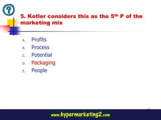 5. Kotler considers this as the 5th P of the
marketing mix


A.   Profits
B.   Process
C.   Potential
D.   Packaging
E.   People




                                               13
 
