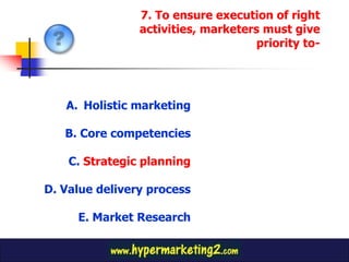 7. To ensure execution of right
                activities, marketers must give
                                     priority to-




   A. Holistic marketing

   B. Core competencies

    C. Strategic planning

D. Value delivery process

     E. Market Research
 
