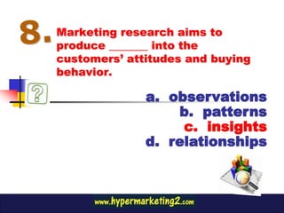 Marketing research aims to
produce _______ into the
customers’ attitudes and buying
behavior.

              a. observations
                  b. patterns
                   c. insights
              d. relationships
 