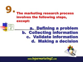 The marketing research process
involves the following steps,
except:

     a. Defining a problem
  b. Collecting information
    c. Validate information
      d. Making a decision
 