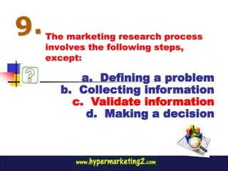 The marketing research process
involves the following steps,
except:

     a. Defining a problem
  b. Collecting information
    c. Validate information
      d. Making a decision
 