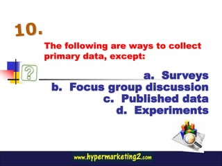 The following are ways to collect
primary data, except:

               a. Surveys
 b. Focus group discussion
         c. Published data
           d. Experiments
 