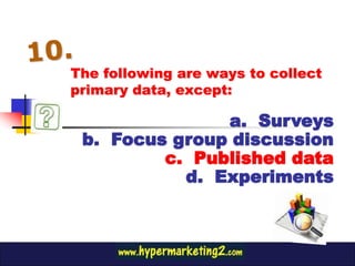 The following are ways to collect
primary data, except:

               a. Surveys
 b. Focus group discussion
         c. Published data
           d. Experiments
 