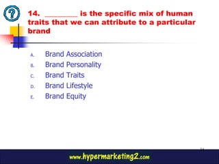 14. _________ is the specific mix of human
traits that we can attribute to a particular
brand


A.   Brand   Association
B.   Brand   Personality
C.   Brand   Traits
D.   Brand   Lifestyle
E.   Brand   Equity




                                               34
 