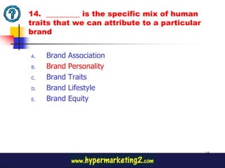 14. _________ is the specific mix of human
traits that we can attribute to a particular
brand


A.   Brand   Association
B.   Brand   Personality
C.   Brand   Traits
D.   Brand   Lifestyle
E.   Brand   Equity




                                               35
 