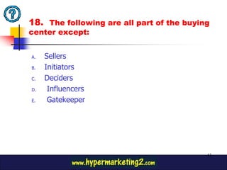 18. The following are all part of the buying
center except:


A.   Sellers
B.   Initiators
C.   Deciders
D.    Influencers
E.    Gatekeeper




                                           43
 