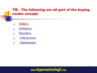 18. The following are all part of the buying
center except:


A.   Sellers
B.   Initiators
C.   Deciders
D.    Influencers
E.    Gatekeeper




                                           44
 