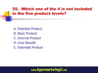 25. Which one of the 4 is not included
in the five product levels?


A. Potential Product
B. Basic Product
C. Internal Product
D. Core Benefit
E. Extended Product
 