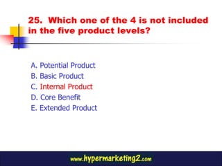 25. Which one of the 4 is not included
in the five product levels?


A. Potential Product
B. Basic Product
C. Internal Product
D. Core Benefit
E. Extended Product
 