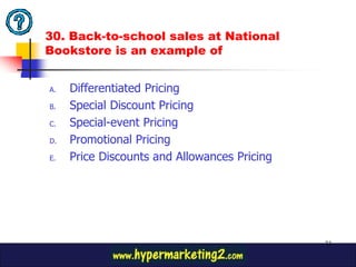 30. Back-to-school sales at National
Bookstore is an example of


A.   Differentiated Pricing
B.   Special Discount Pricing
C.   Special-event Pricing
D.   Promotional Pricing
E.   Price Discounts and Allowances Pricing




                                              73
 