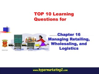 TOP 10 Learning
Questions for


        Chapter 16
     Managing Retailing,
      Wholesaling, and
         Logistics
 