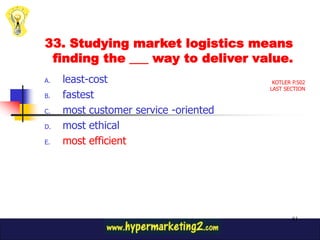33. Studying market logistics means
 finding the ___ way to deliver value.
A.   least-cost                         KOTLER P.502
                                       LAST SECTION
B.   fastest
C.   most customer service -oriented
D.   most ethical
E.   most efficient




                                               81
 