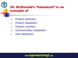 38. McDonald’s “hamdesal” is an
example of

A.   Product extension
B.   Product adaptation
C.   Product invention
D.   Communication adaptation
E.   Dual adaptation




                                  92
 