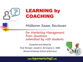 LEARNING by
     COACHING
     Midterm Exam Reviewer

     for Marketing Management
     from Questions
     submitted by v50 students
         Compiled and Edited by
Prof. Remigio Joseph A. De Ungria Jr., MBA
   Ateneo Graduate School of Business
 