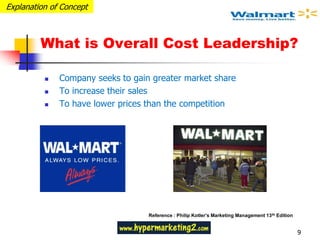 Explanation of Concept



         What is Overall Cost Leadership?

             Company seeks to gain greater market share
             To increase their sales
             To have lower prices than the competition




                                   Reference : Philip Kotler’s Marketing Management 13 th Edition


                                                                                                    9
 