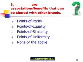 8. _________ are
associations/benefits that can
be shared with other brands.

a.   Points-of-Parity
b.   Points-of-Equality
c.   Points-of-Similarity
d.   Points-of-Uniformity
e.   None of the above



                                 33
 