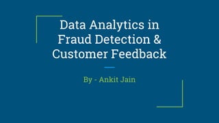 Data Analytics in
Fraud Detection &
Customer Feedback
By - Ankit Jain
 