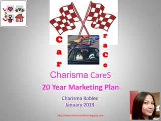 r
   C
                                         a
   a                                     C
   r                                     e
  Charisma CareS
20 Year Marketing Plan
       Charisma Robles
        January 2013
    http://www.charismarobles.blogspot.com
 