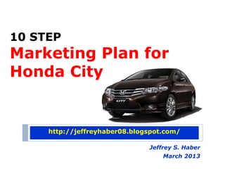 10 STEP
Marketing Plan for
Honda City


     http://jeffreyhaber08.blogspot.com/

                               Jeffrey S. Haber
                                   March 2013
 