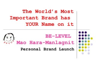 The World’s Most
Important Brand has
     YOUR Name on it

           BE-LEVEL
  Mao Hara-Manlagnit
   Personal Brand Launch
 