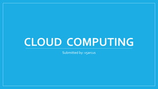 CLOUD COMPUTING
Submitted by: v5arcus
 