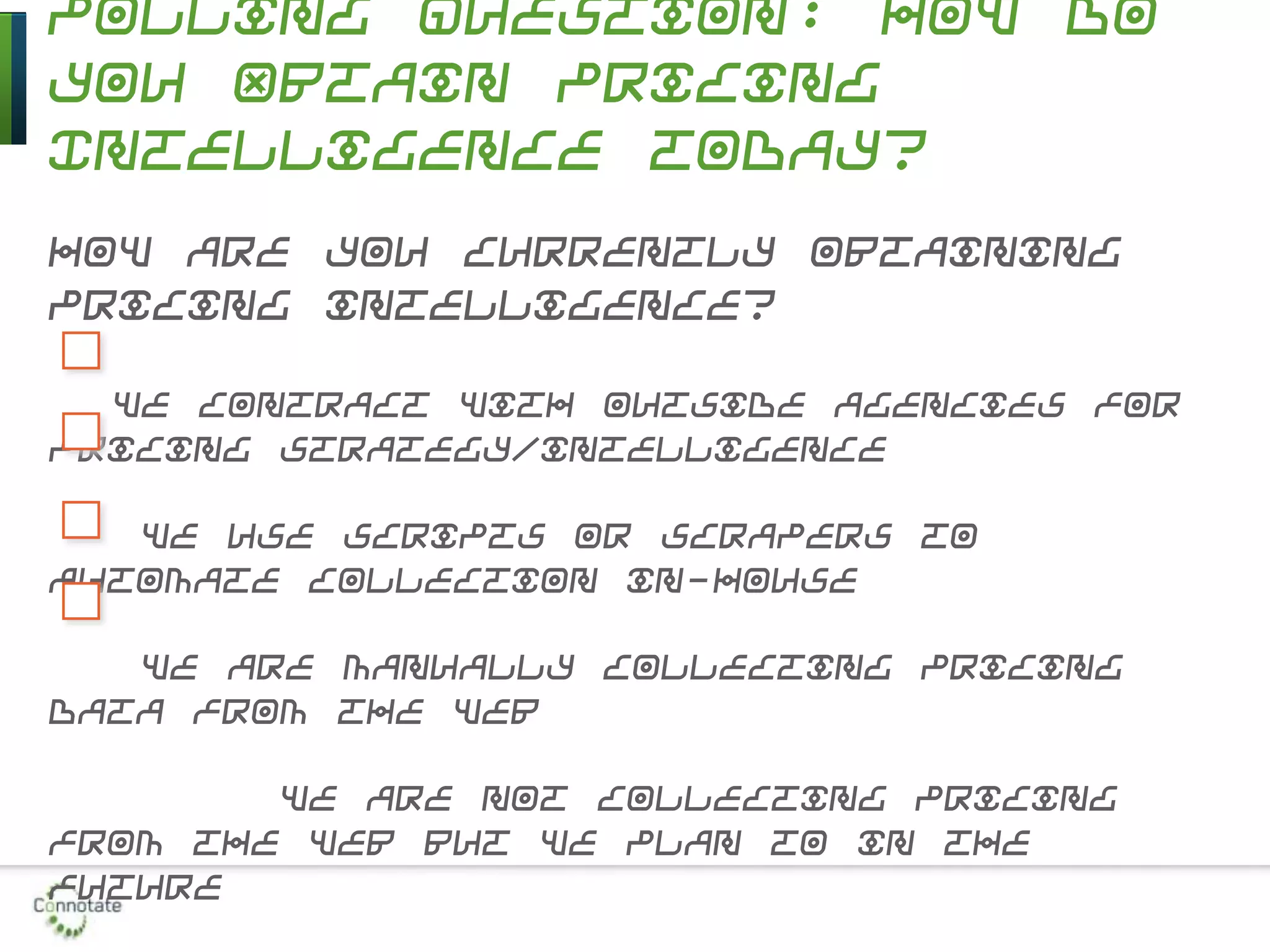 Polling Question: How Do
You Obtain Pricing
Intelligence Today?
How are you currently obtaining
pricing intelligence?
We contract with outside agencies for
pricing strategy/intelligence
We use scripts or scrapers to
automate collection in-house
We are manually collecting pricing
data from the Web
We are not collecting pricing
from the Web but we plan to in the
future
 