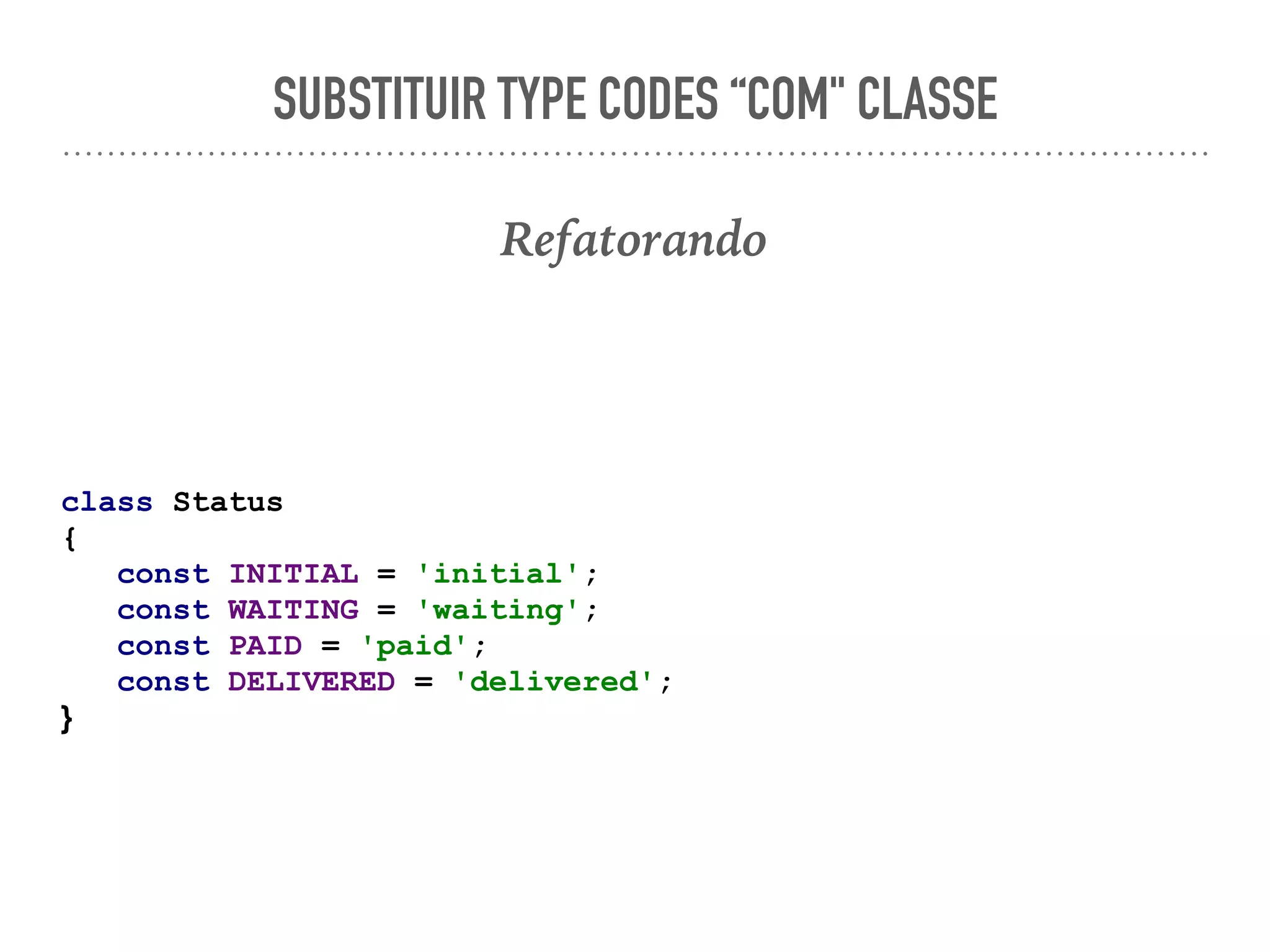 SUBSTITUIR TYPE CODES “COM" CLASSE
Refatorando
class Status
{
const INITIAL = 'initial';
const WAITING = 'waiting';
const PAID = 'paid';
const DELIVERED = 'delivered';
}
 