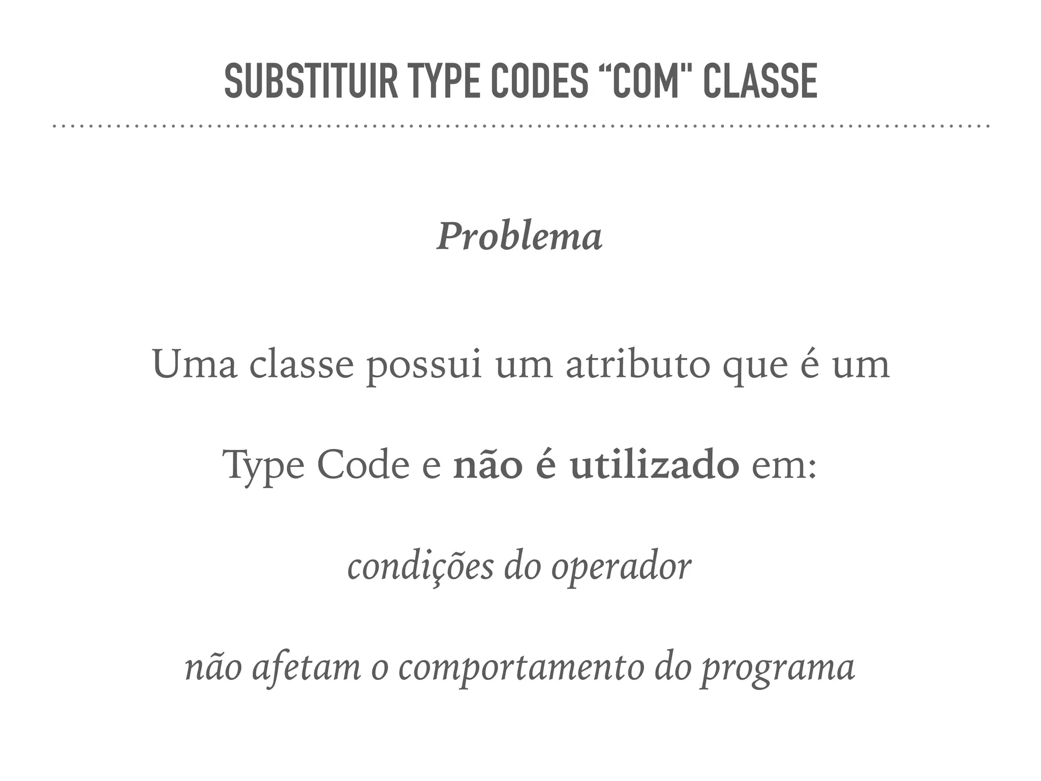 SUBSTITUIR TYPE CODES “COM" CLASSE
Problema
Uma classe possui um atributo que é um
Type Code e não é utilizado em:
condições do operador
não afetam o comportamento do programa
 